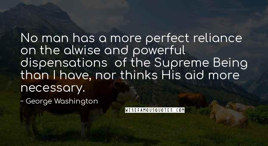 George Washington Quotes: No man has a more perfect reliance on the alwise and powerful dispensations  of the Supreme Being than I have, nor thinks His aid more necessary.