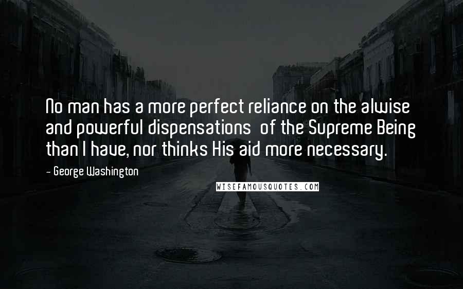 George Washington Quotes: No man has a more perfect reliance on the alwise and powerful dispensations  of the Supreme Being than I have, nor thinks His aid more necessary.