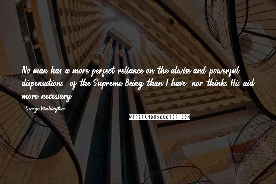 George Washington Quotes: No man has a more perfect reliance on the alwise and powerful dispensations  of the Supreme Being than I have, nor thinks His aid more necessary.