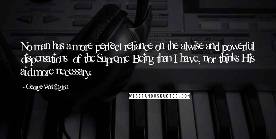 George Washington Quotes: No man has a more perfect reliance on the alwise and powerful dispensations  of the Supreme Being than I have, nor thinks His aid more necessary.