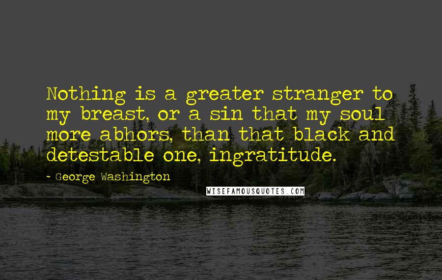 George Washington Quotes: Nothing is a greater stranger to my breast, or a sin that my soul more abhors, than that black and detestable one, ingratitude.