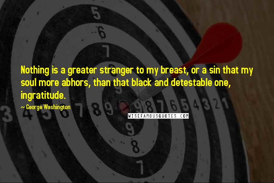 George Washington Quotes: Nothing is a greater stranger to my breast, or a sin that my soul more abhors, than that black and detestable one, ingratitude.