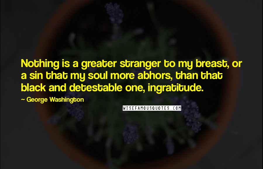 George Washington Quotes: Nothing is a greater stranger to my breast, or a sin that my soul more abhors, than that black and detestable one, ingratitude.