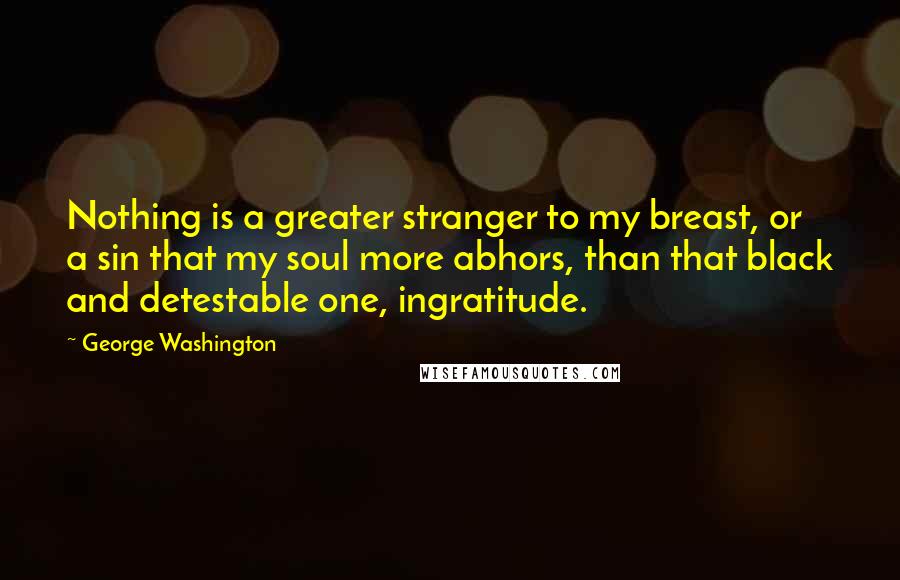 George Washington Quotes: Nothing is a greater stranger to my breast, or a sin that my soul more abhors, than that black and detestable one, ingratitude.