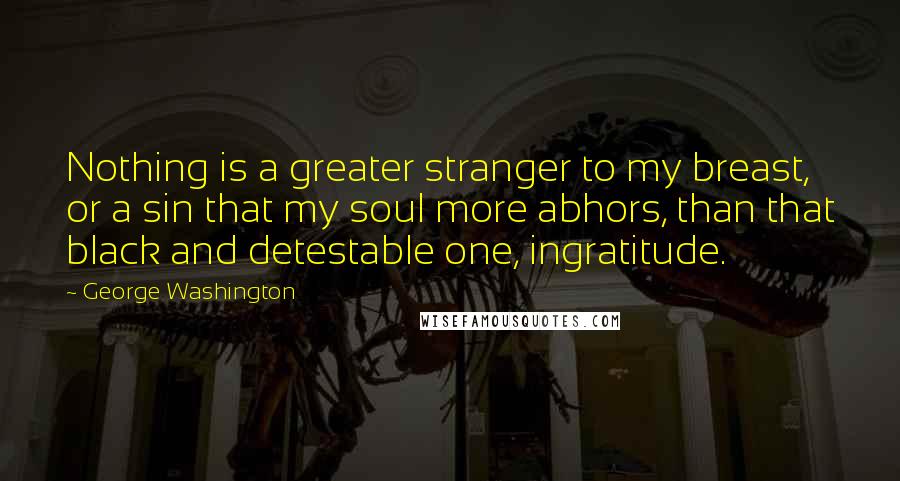 George Washington Quotes: Nothing is a greater stranger to my breast, or a sin that my soul more abhors, than that black and detestable one, ingratitude.