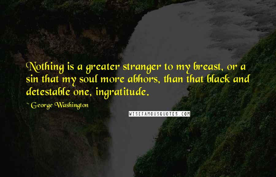 George Washington Quotes: Nothing is a greater stranger to my breast, or a sin that my soul more abhors, than that black and detestable one, ingratitude.