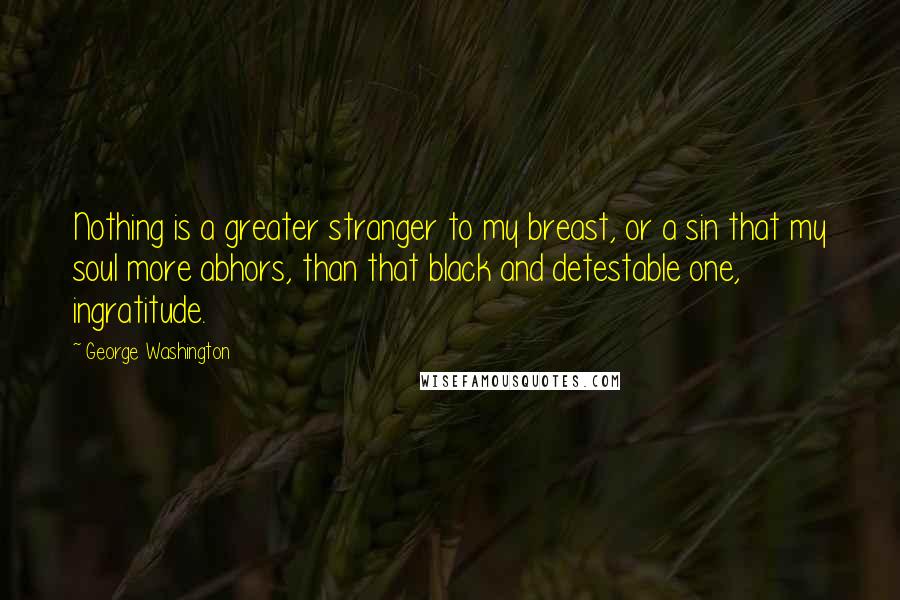 George Washington Quotes: Nothing is a greater stranger to my breast, or a sin that my soul more abhors, than that black and detestable one, ingratitude.