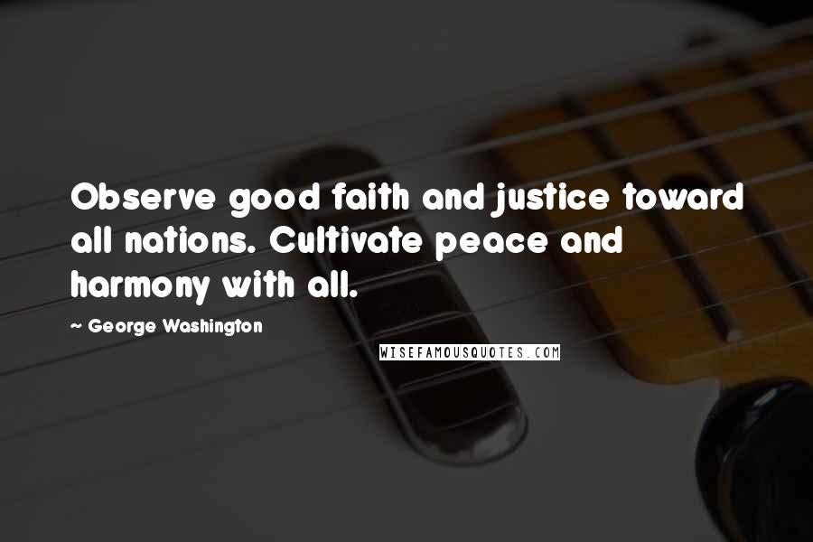 George Washington Quotes: Observe good faith and justice toward all nations. Cultivate peace and harmony with all.