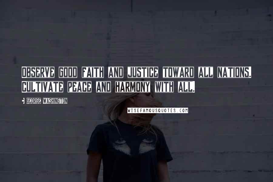 George Washington Quotes: Observe good faith and justice toward all nations. Cultivate peace and harmony with all.