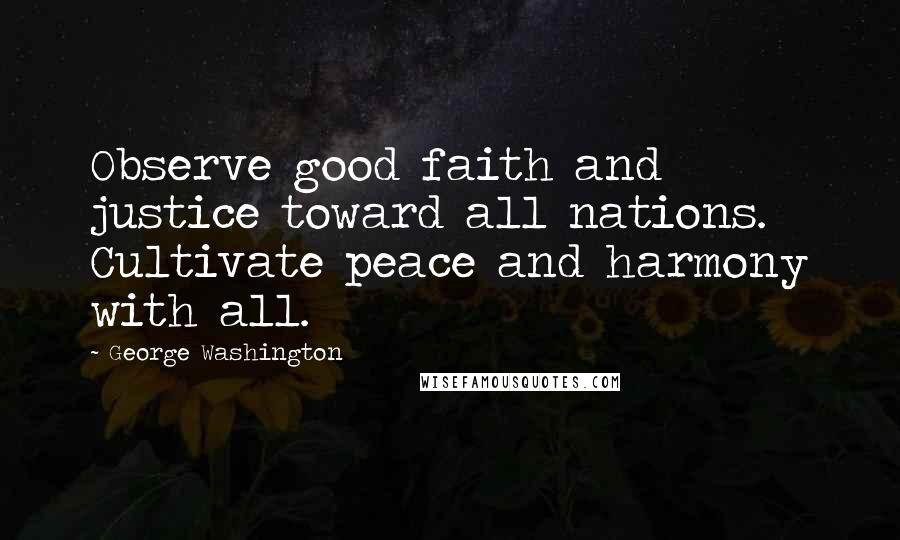 George Washington Quotes: Observe good faith and justice toward all nations. Cultivate peace and harmony with all.