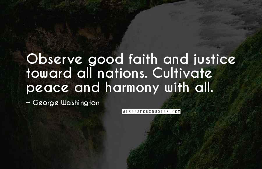 George Washington Quotes: Observe good faith and justice toward all nations. Cultivate peace and harmony with all.