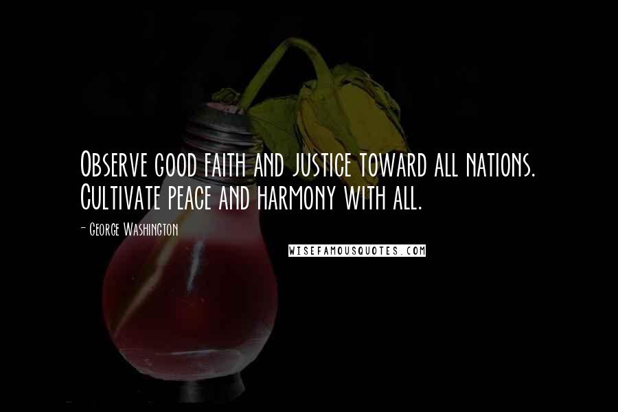 George Washington Quotes: Observe good faith and justice toward all nations. Cultivate peace and harmony with all.