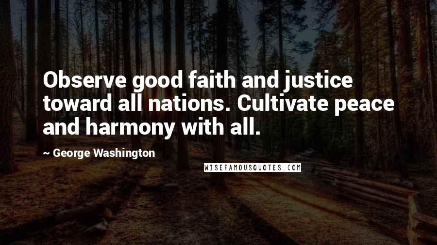 George Washington Quotes: Observe good faith and justice toward all nations. Cultivate peace and harmony with all.