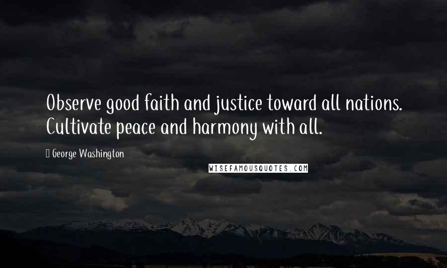 George Washington Quotes: Observe good faith and justice toward all nations. Cultivate peace and harmony with all.