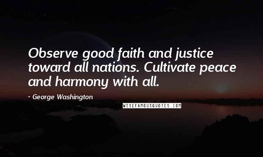 George Washington Quotes: Observe good faith and justice toward all nations. Cultivate peace and harmony with all.