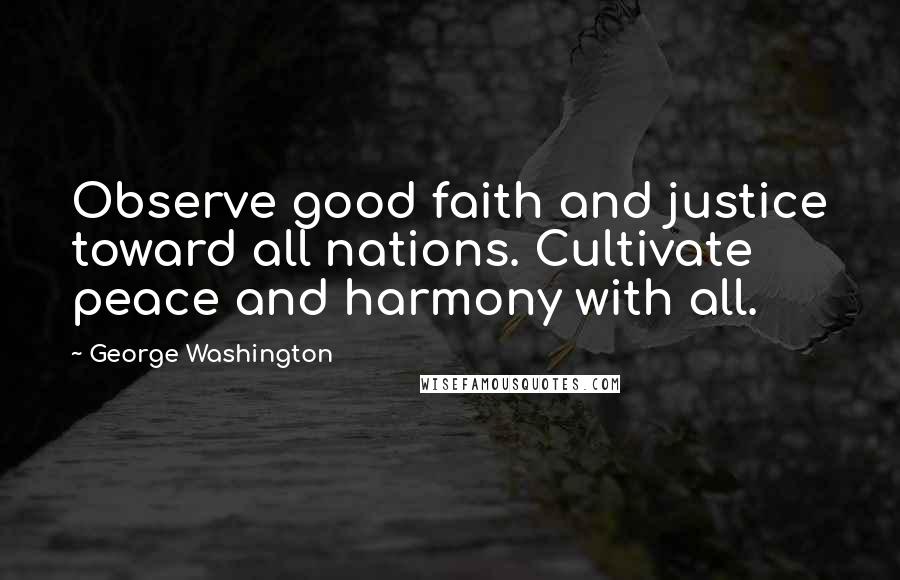 George Washington Quotes: Observe good faith and justice toward all nations. Cultivate peace and harmony with all.