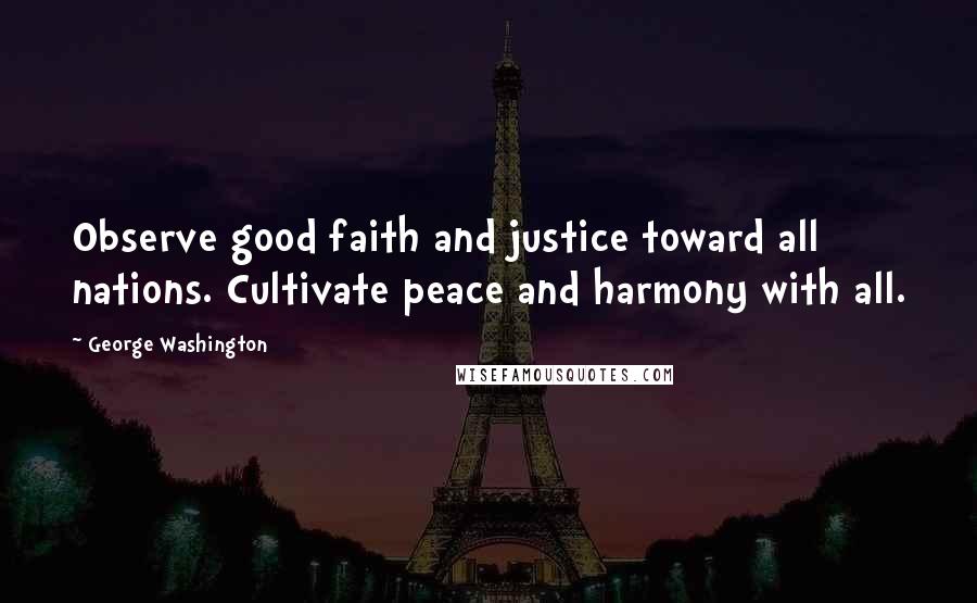 George Washington Quotes: Observe good faith and justice toward all nations. Cultivate peace and harmony with all.