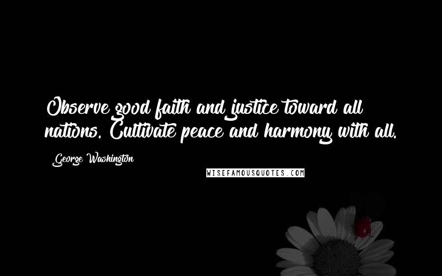 George Washington Quotes: Observe good faith and justice toward all nations. Cultivate peace and harmony with all.