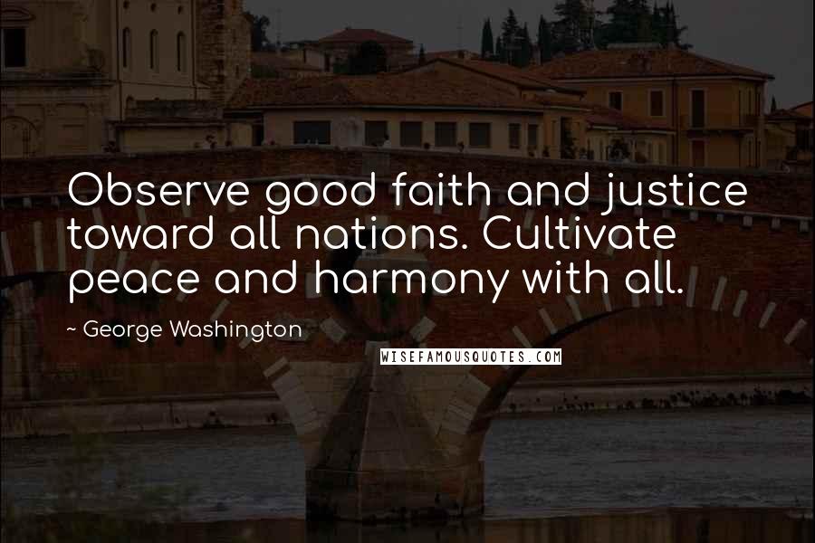 George Washington Quotes: Observe good faith and justice toward all nations. Cultivate peace and harmony with all.