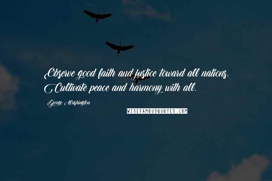George Washington Quotes: Observe good faith and justice toward all nations. Cultivate peace and harmony with all.