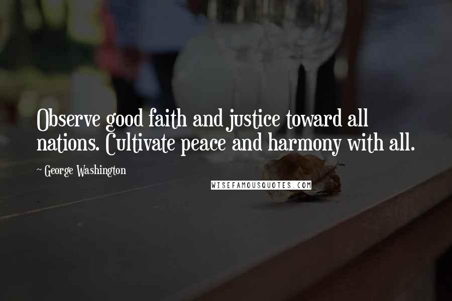 George Washington Quotes: Observe good faith and justice toward all nations. Cultivate peace and harmony with all.