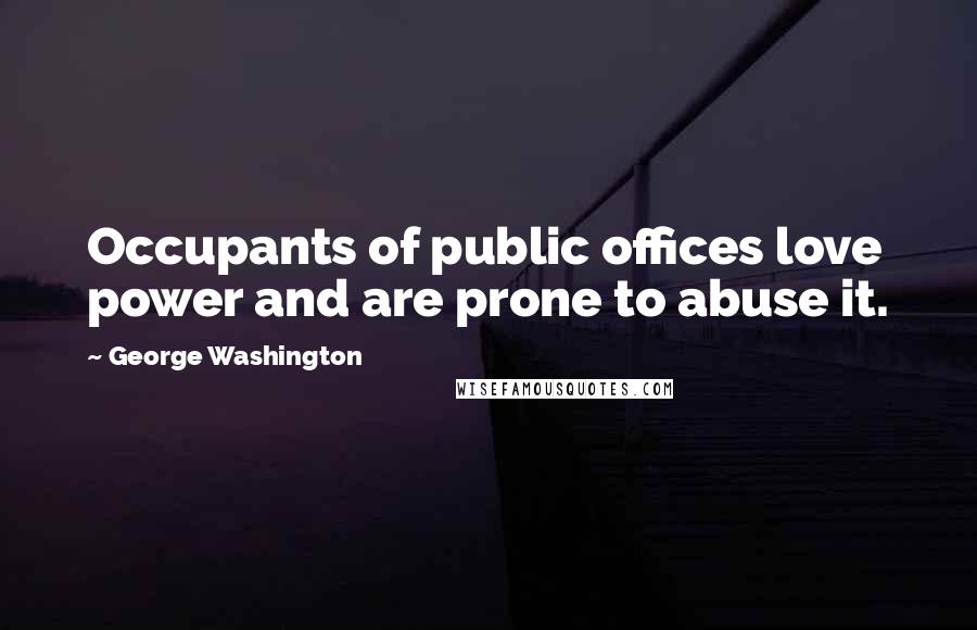 George Washington Quotes: Occupants of public offices love power and are prone to abuse it.