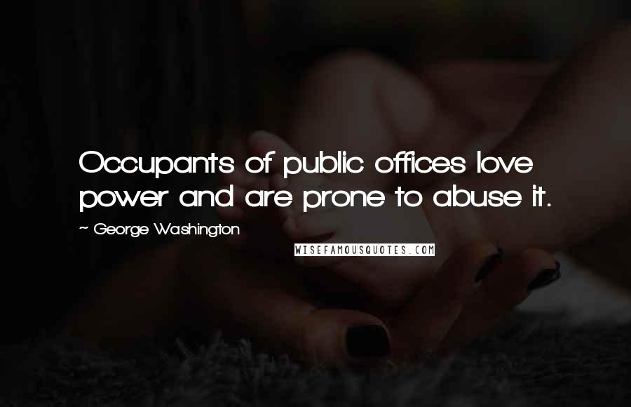 George Washington Quotes: Occupants of public offices love power and are prone to abuse it.