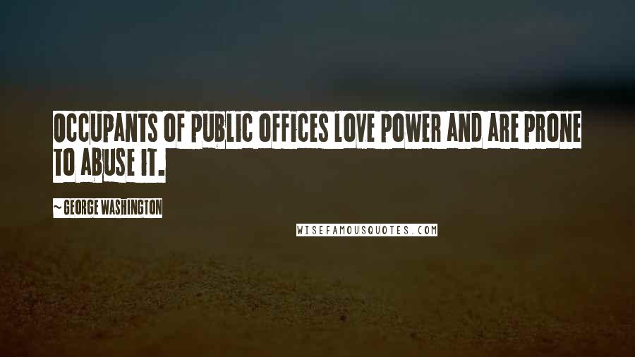 George Washington Quotes: Occupants of public offices love power and are prone to abuse it.