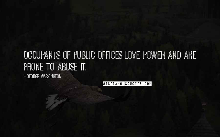 George Washington Quotes: Occupants of public offices love power and are prone to abuse it.