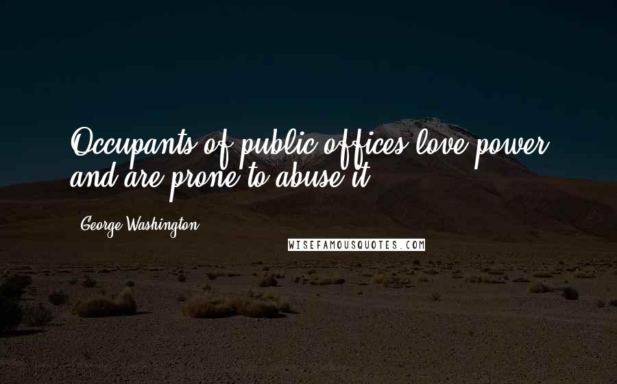 George Washington Quotes: Occupants of public offices love power and are prone to abuse it.