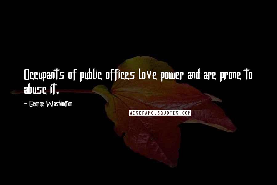 George Washington Quotes: Occupants of public offices love power and are prone to abuse it.