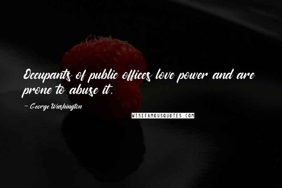 George Washington Quotes: Occupants of public offices love power and are prone to abuse it.