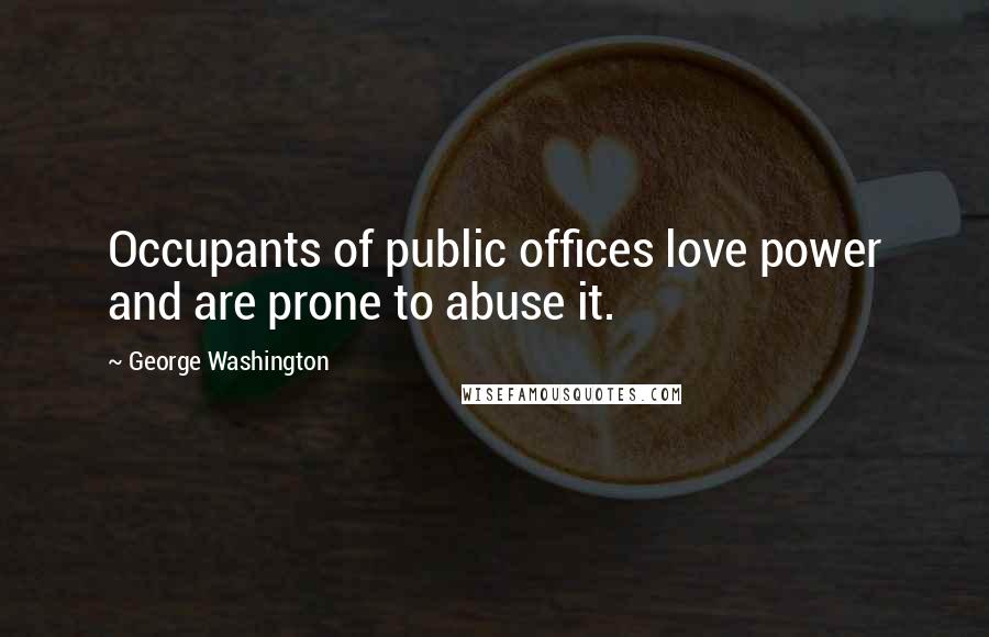 George Washington Quotes: Occupants of public offices love power and are prone to abuse it.