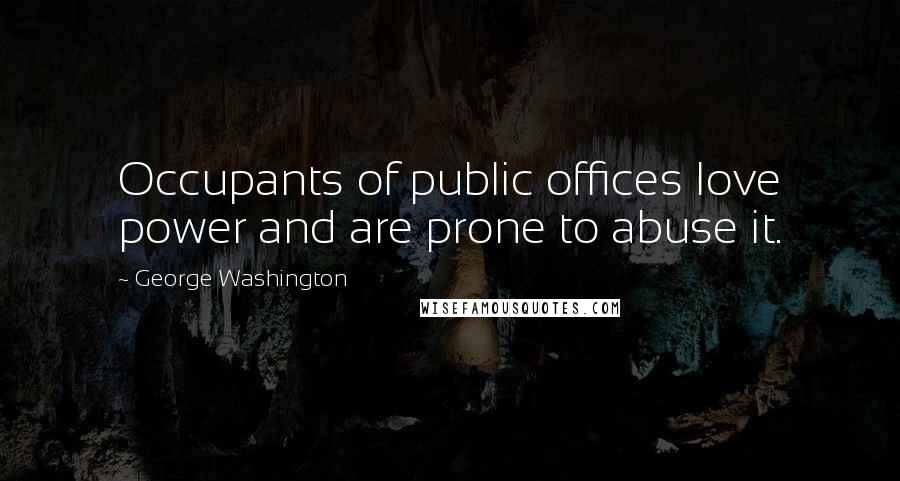 George Washington Quotes: Occupants of public offices love power and are prone to abuse it.