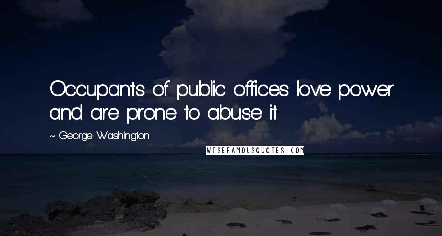 George Washington Quotes: Occupants of public offices love power and are prone to abuse it.