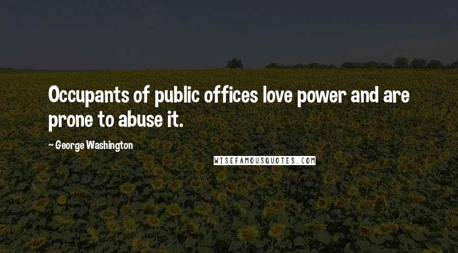 George Washington Quotes: Occupants of public offices love power and are prone to abuse it.