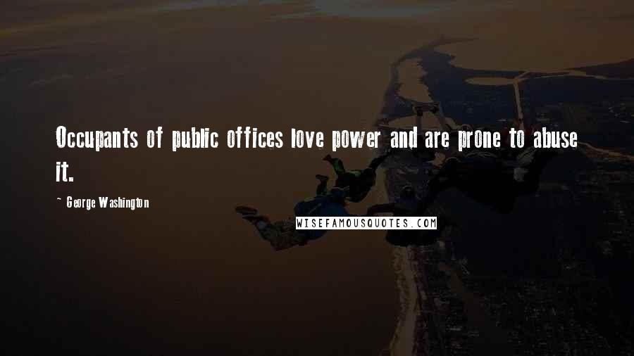 George Washington Quotes: Occupants of public offices love power and are prone to abuse it.