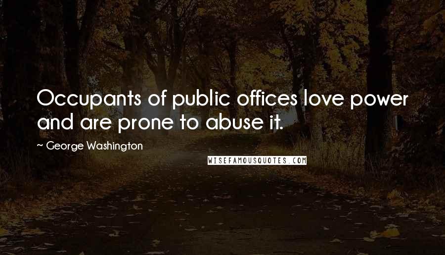 George Washington Quotes: Occupants of public offices love power and are prone to abuse it.
