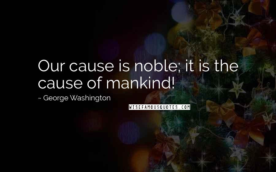 George Washington Quotes: Our cause is noble; it is the cause of mankind!