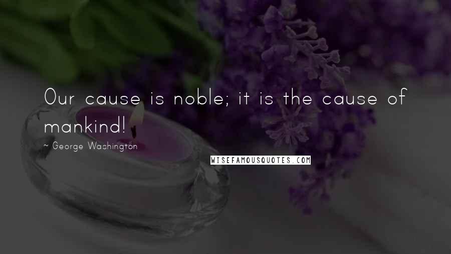 George Washington Quotes: Our cause is noble; it is the cause of mankind!