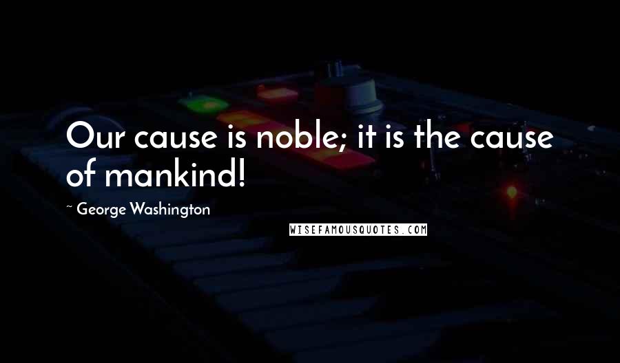 George Washington Quotes: Our cause is noble; it is the cause of mankind!