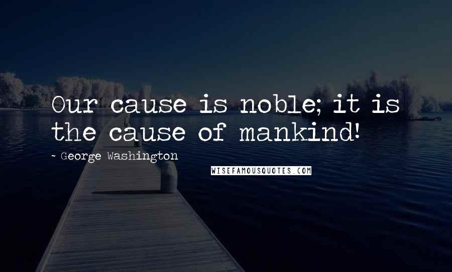 George Washington Quotes: Our cause is noble; it is the cause of mankind!