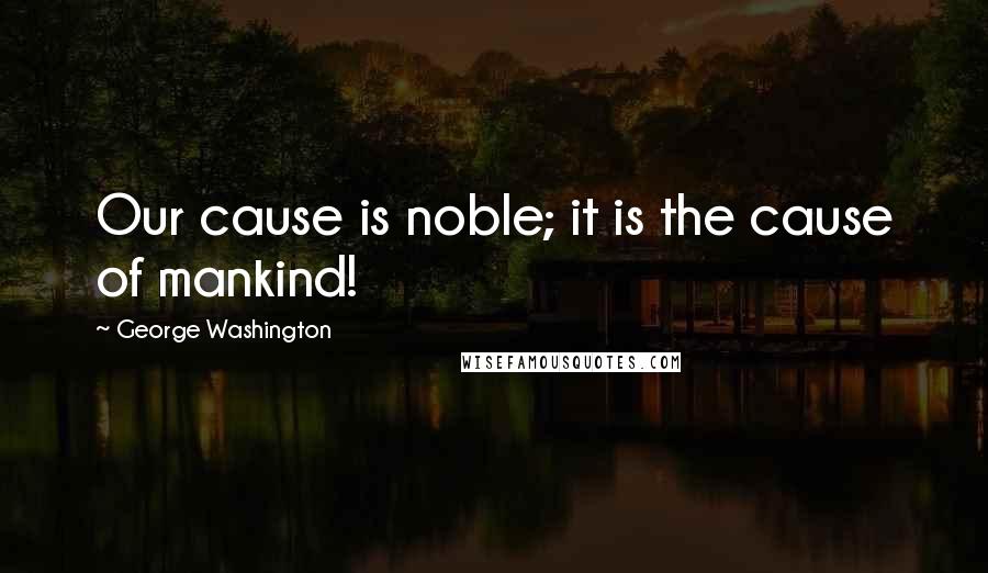 George Washington Quotes: Our cause is noble; it is the cause of mankind!