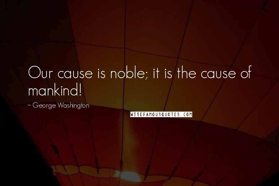 George Washington Quotes: Our cause is noble; it is the cause of mankind!