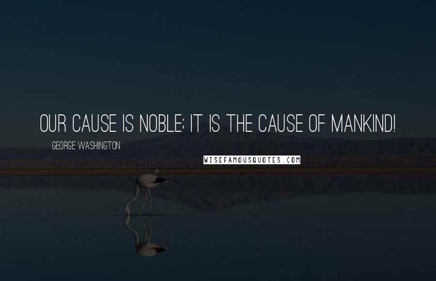 George Washington Quotes: Our cause is noble; it is the cause of mankind!