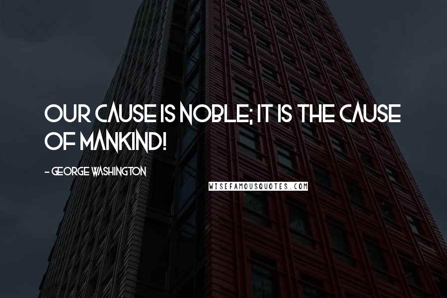 George Washington Quotes: Our cause is noble; it is the cause of mankind!