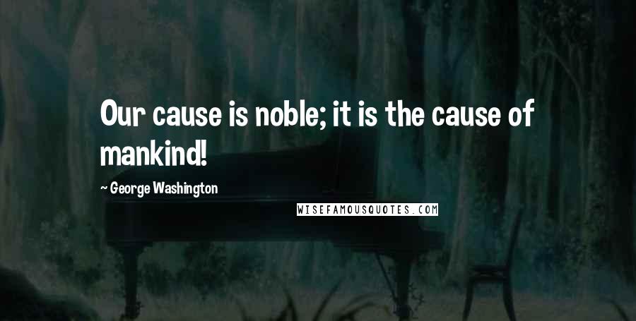 George Washington Quotes: Our cause is noble; it is the cause of mankind!