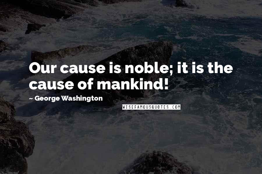 George Washington Quotes: Our cause is noble; it is the cause of mankind!