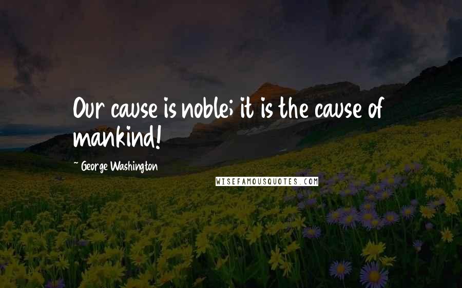 George Washington Quotes: Our cause is noble; it is the cause of mankind!