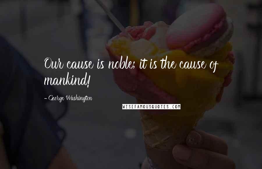 George Washington Quotes: Our cause is noble; it is the cause of mankind!
